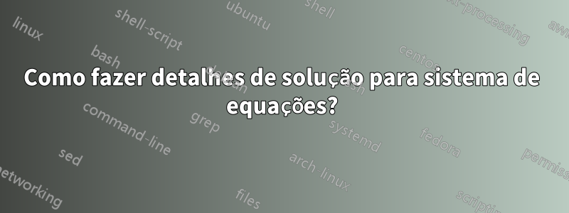 Como fazer detalhes de solução para sistema de equações?