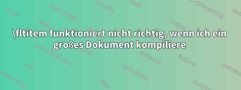 \fltitem funktioniert nicht richtig, wenn ich ein großes Dokument kompiliere