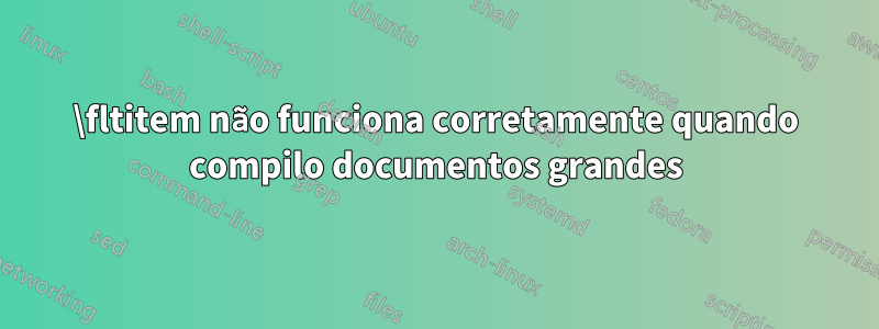 \fltitem não funciona corretamente quando compilo documentos grandes