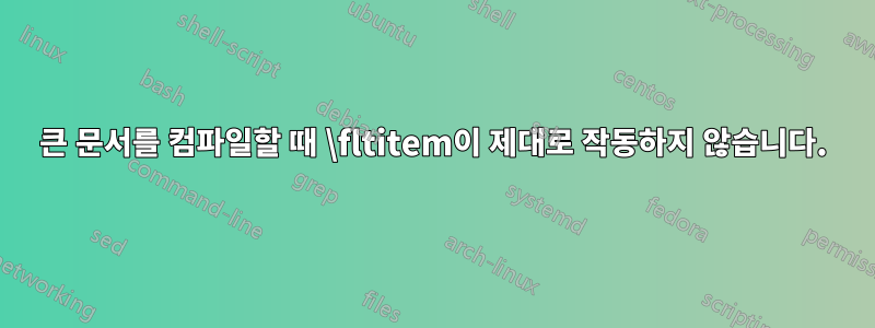 큰 문서를 컴파일할 때 \fltitem이 제대로 작동하지 않습니다.