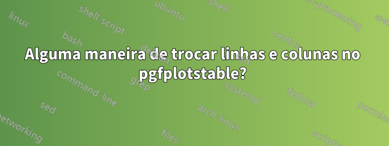 Alguma maneira de trocar linhas e colunas no pgfplotstable?