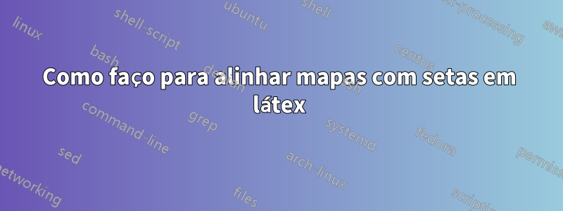 Como faço para alinhar mapas com setas em látex