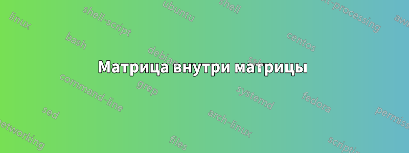 Матрица внутри матрицы