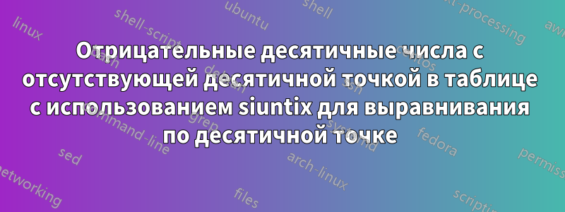 Отрицательные десятичные числа с отсутствующей десятичной точкой в ​​таблице с использованием siuntix для выравнивания по десятичной точке