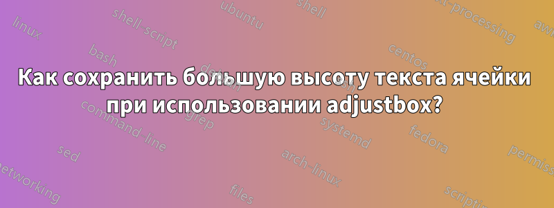 Как сохранить большую высоту текста ячейки при использовании adjustbox?