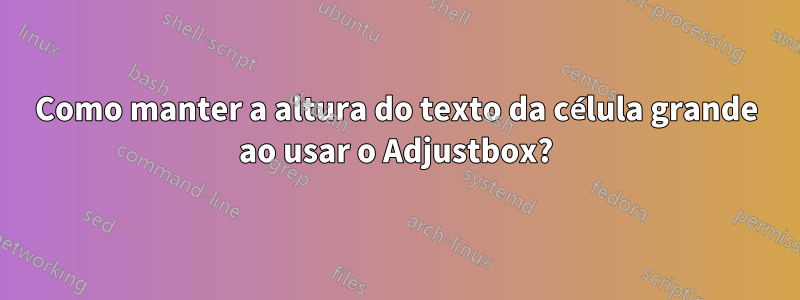 Como manter a altura do texto da célula grande ao usar o Adjustbox?