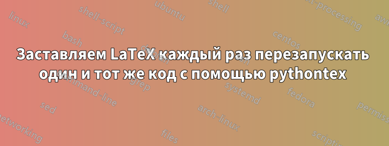 Заставляем LaTeX каждый раз перезапускать один и тот же код с помощью pythontex