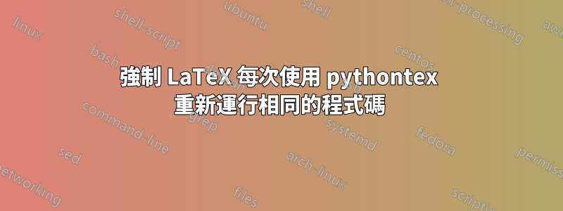 強制 LaTeX 每次使用 pythontex 重新運行相同的程式碼