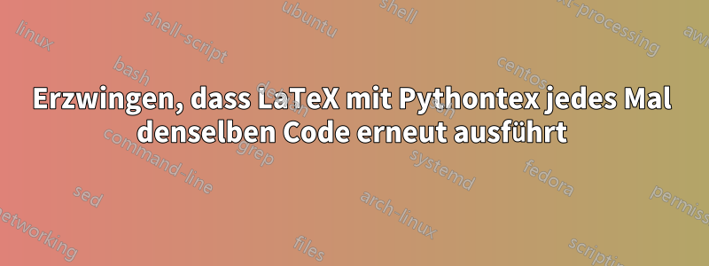 Erzwingen, dass LaTeX mit Pythontex jedes Mal denselben Code erneut ausführt