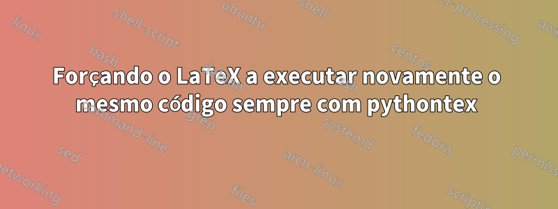 Forçando o LaTeX a executar novamente o mesmo código sempre com pythontex