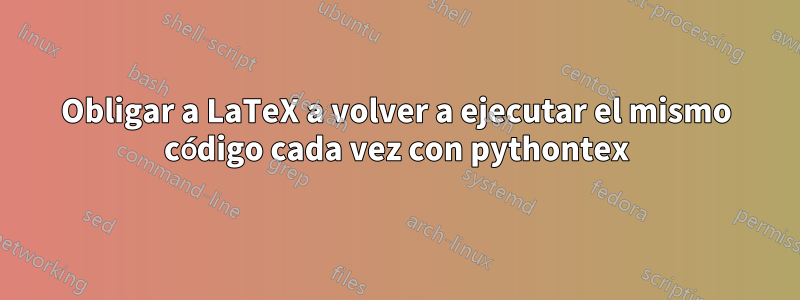 Obligar a LaTeX a volver a ejecutar el mismo código cada vez con pythontex