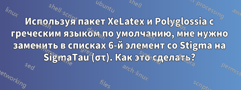 Используя пакет XeLatex и Polyglossia с греческим языком по умолчанию, мне нужно заменить в списках 6-й элемент со Stigma на SigmaTau (στ). Как это сделать?