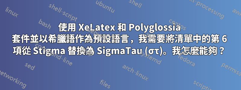 使用 XeLatex 和 Polyglossia 套件並以希臘語作為預設語言，我需要將清單中的第 6 項從 Stigma 替換為 SigmaTau (στ)。我怎麼能夠？