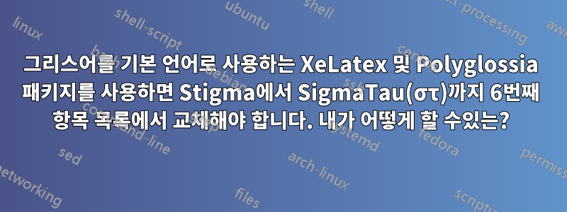 그리스어를 기본 언어로 사용하는 XeLatex 및 Polyglossia 패키지를 사용하면 Stigma에서 SigmaTau(στ)까지 6번째 항목 목록에서 교체해야 합니다. 내가 어떻게 할 수있는?