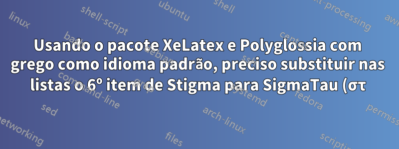 Usando o pacote XeLatex e Polyglossia com grego como idioma padrão, preciso substituir nas listas o 6º item de Stigma para SigmaTau (στ). Como posso?
