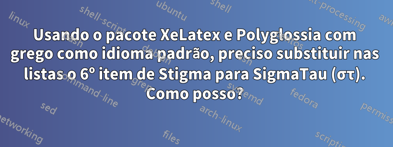 Usando o pacote XeLatex e Polyglossia com grego como idioma padrão, preciso substituir nas listas o 6º item de Stigma para SigmaTau (στ). Como posso?