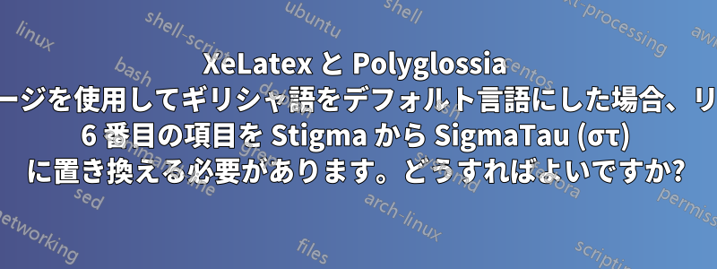 XeLatex と Polyglossia パッケージを使用してギリシャ語をデフォルト言語にした場合、リストの 6 番目の項目を Stigma から SigmaTau (στ) に置き換える必要があります。どうすればよいですか?