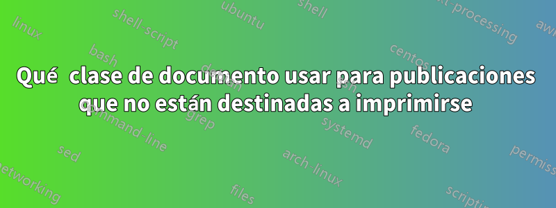 Qué clase de documento usar para publicaciones que no están destinadas a imprimirse