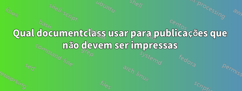 Qual documentclass usar para publicações que não devem ser impressas