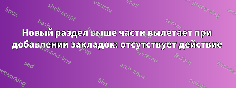 Новый раздел выше части вылетает при добавлении закладок: отсутствует действие