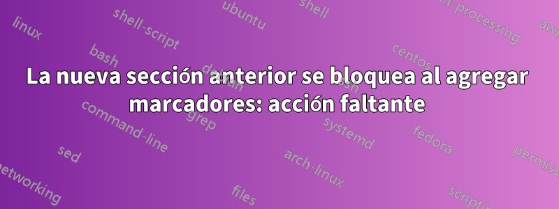 La nueva sección anterior se bloquea al agregar marcadores: acción faltante