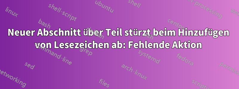 Neuer Abschnitt über Teil stürzt beim Hinzufügen von Lesezeichen ab: Fehlende Aktion