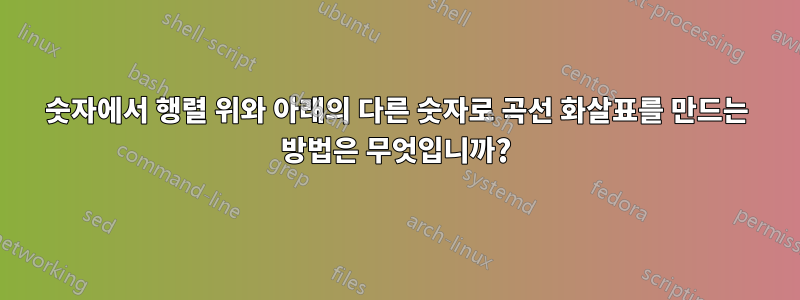 숫자에서 행렬 위와 아래의 다른 숫자로 곡선 화살표를 만드는 방법은 무엇입니까?