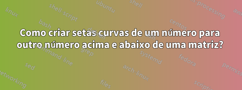 Como criar setas curvas de um número para outro número acima e abaixo de uma matriz?