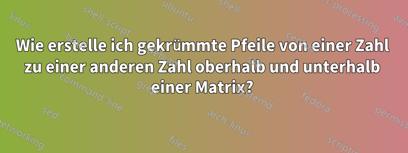 Wie erstelle ich gekrümmte Pfeile von einer Zahl zu einer anderen Zahl oberhalb und unterhalb einer Matrix?