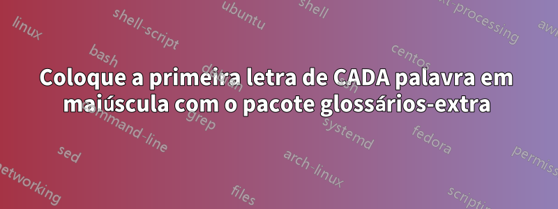 Coloque a primeira letra de CADA palavra em maiúscula com o pacote glossários-extra