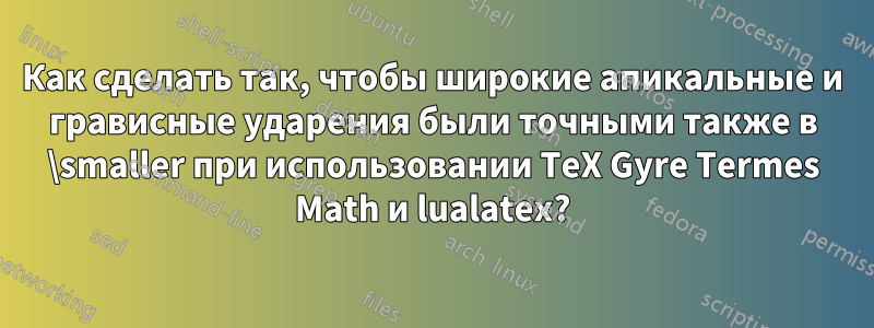 Как сделать так, чтобы широкие апикальные и грависные ударения были точными также в \smaller при использовании TeX Gyre Termes Math и lualatex?