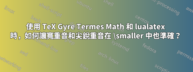 使用 TeX Gyre Termes Math 和 lualatex 時，如何讓寬重音和尖銳重音在 \smaller 中也準確？