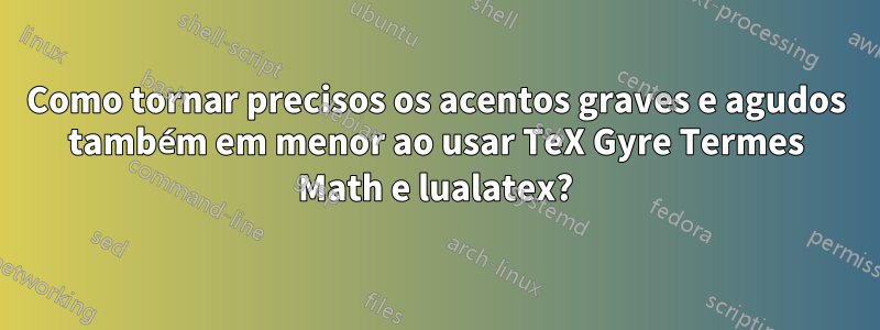 Como tornar precisos os acentos graves e agudos também em menor ao usar TeX Gyre Termes Math e lualatex?