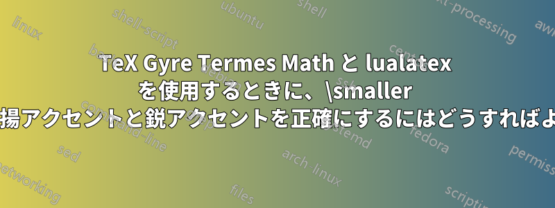 TeX Gyre Termes Math と lualatex を使用するときに、\smaller でも広い抑揚アクセントと鋭アクセントを正確にするにはどうすればよいですか?