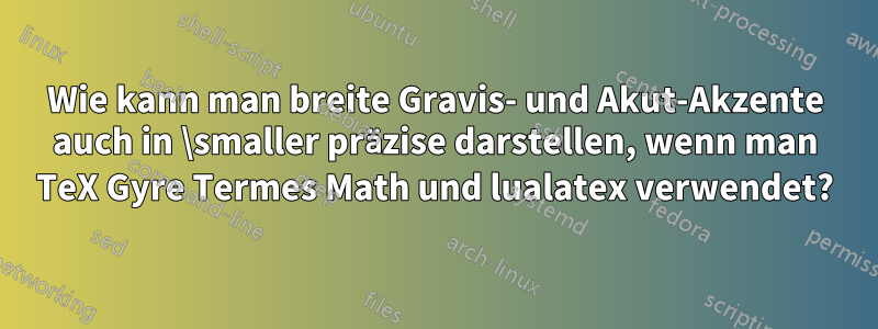 Wie kann man breite Gravis- und Akut-Akzente auch in \smaller präzise darstellen, wenn man TeX Gyre Termes Math und lualatex verwendet?