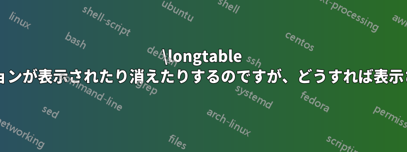 \longtable のキャプションが表示されたり消えたりするのですが、どうすれば表示されますか?