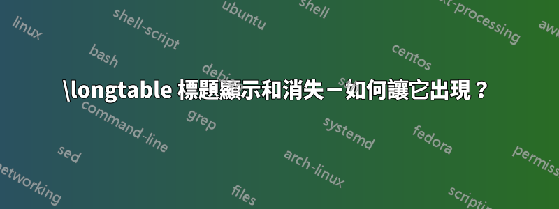 \longtable 標題顯示和消失－如何讓它出現？