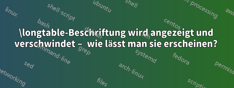 \longtable-Beschriftung wird angezeigt und verschwindet – wie lässt man sie erscheinen?