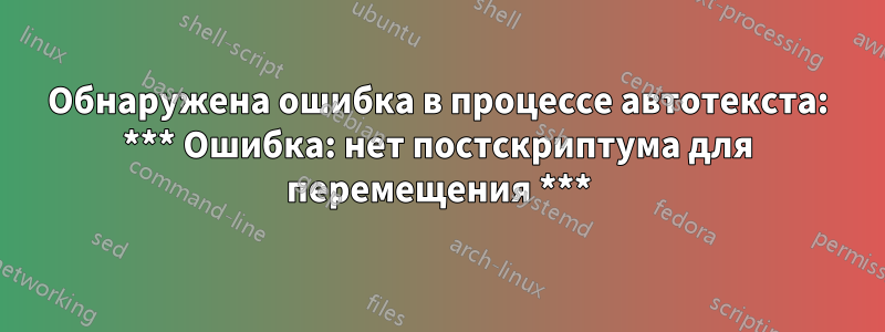 Обнаружена ошибка в процессе автотекста: *** Ошибка: нет постскриптума для перемещения ***