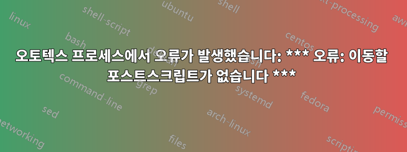 오토텍스 프로세스에서 오류가 발생했습니다: *** 오류: 이동할 포스트스크립트가 없습니다 ***