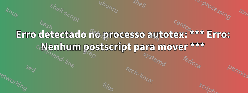 Erro detectado no processo autotex: *** Erro: Nenhum postscript para mover ***