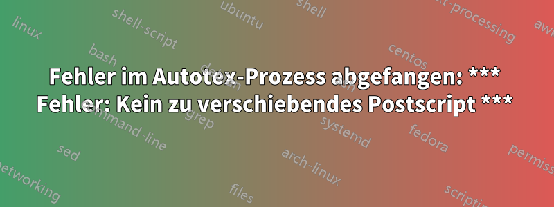 Fehler im Autotex-Prozess abgefangen: *** Fehler: Kein zu verschiebendes Postscript ***