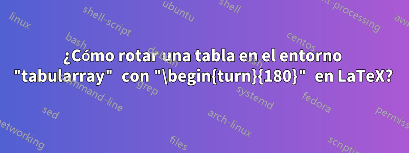 ¿Cómo rotar una tabla en el entorno "tabularray" con "\begin{turn}{180}" en LaTeX?