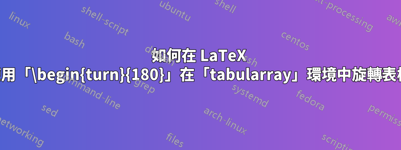 如何在 LaTeX 中使用「\begin{turn}{180}」在「tabularray」環境中旋轉表格？