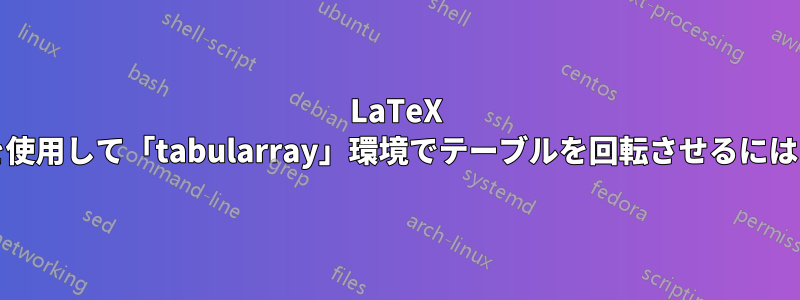 LaTeX で「\begin{turn}{180}」を使用して「tabularray」環境でテーブルを回転させるにはどうすればよいでしょうか?