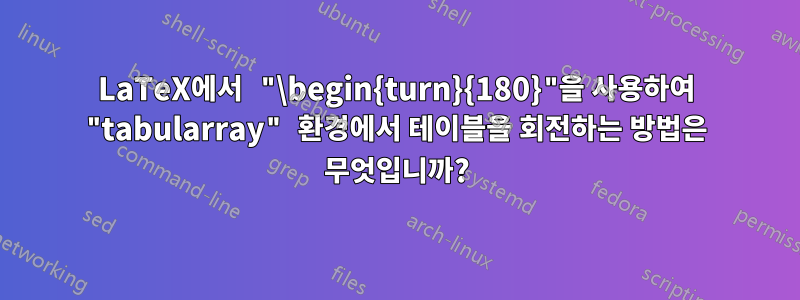 LaTeX에서 "\begin{turn}{180}"을 사용하여 "tabularray" 환경에서 테이블을 회전하는 방법은 무엇입니까?