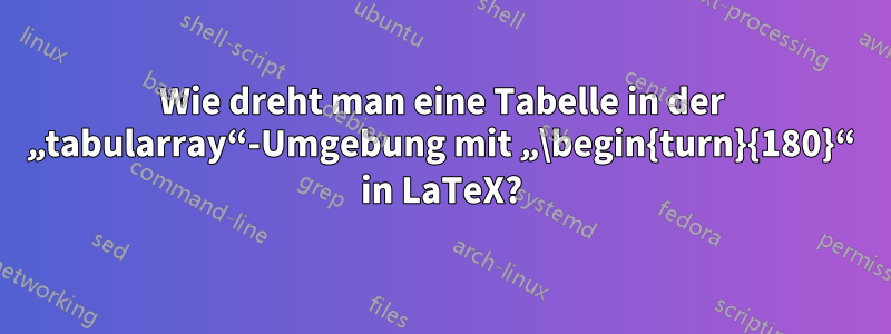 Wie dreht man eine Tabelle in der „tabularray“-Umgebung mit „\begin{turn}{180}“ in LaTeX?