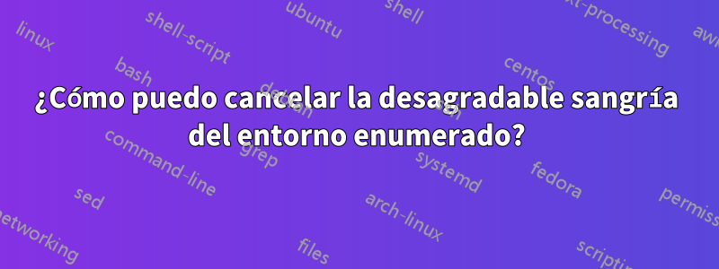 ¿Cómo puedo cancelar la desagradable sangría del entorno enumerado?