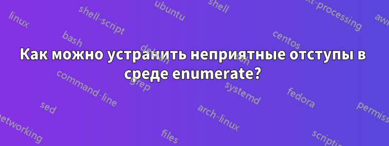 Как можно устранить неприятные отступы в среде enumerate?