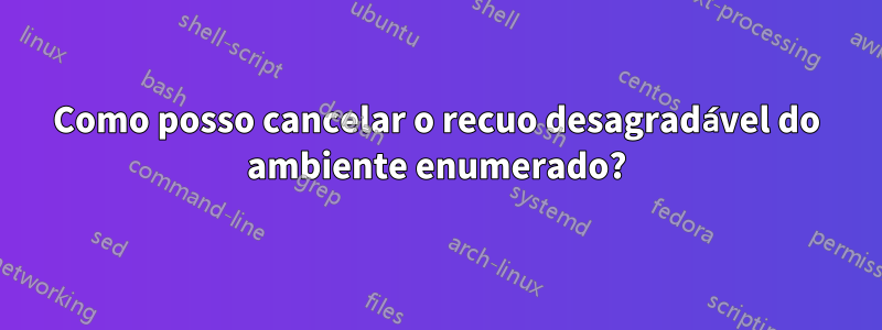 Como posso cancelar o recuo desagradável do ambiente enumerado?